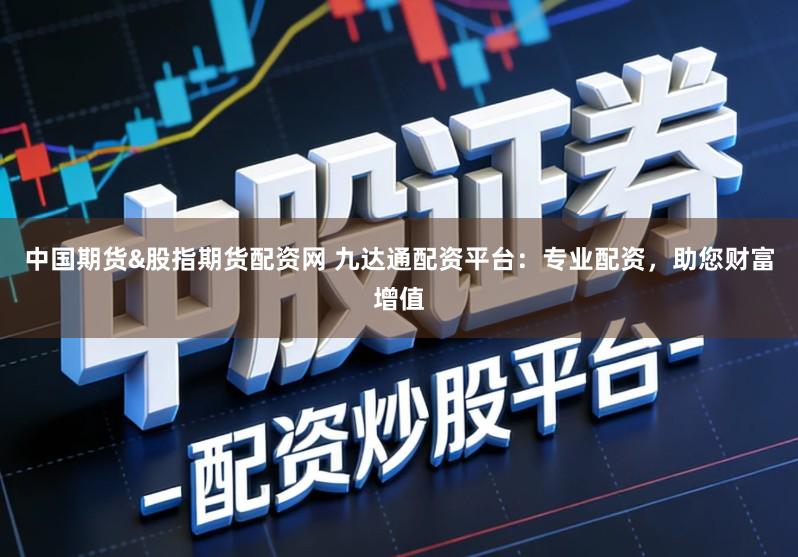 中国期货&股指期货配资网 九达通配资平台：专业配资，助您财富增值