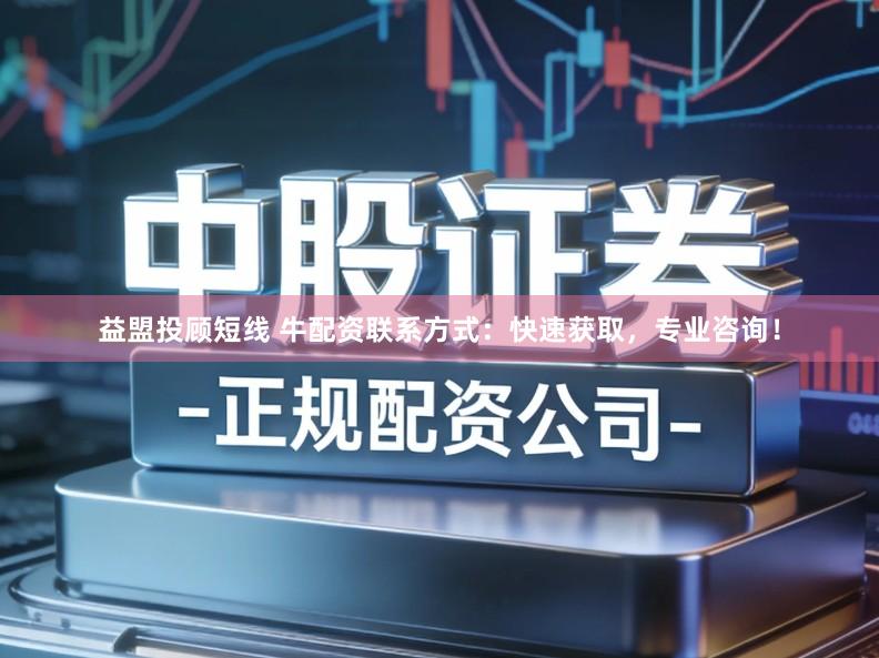 益盟投顾短线 牛配资联系方式：快速获取，专业咨询！