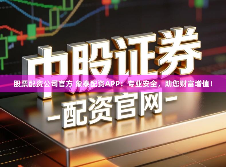股票配资公司官方 象泰配资APP：专业安全，助您财富增值！