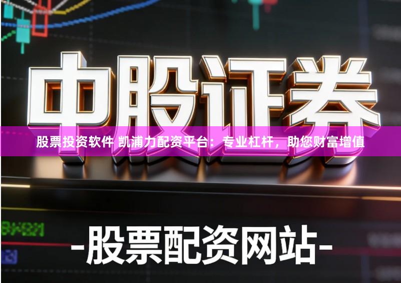 股票投资软件 凯浦力配资平台：专业杠杆，助您财富增值