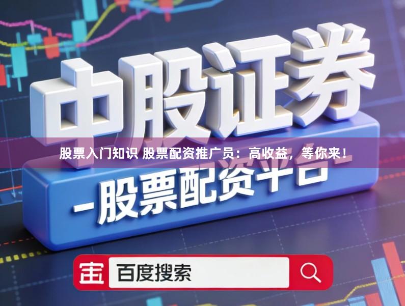 股票入门知识 股票配资推广员：高收益，等你来！