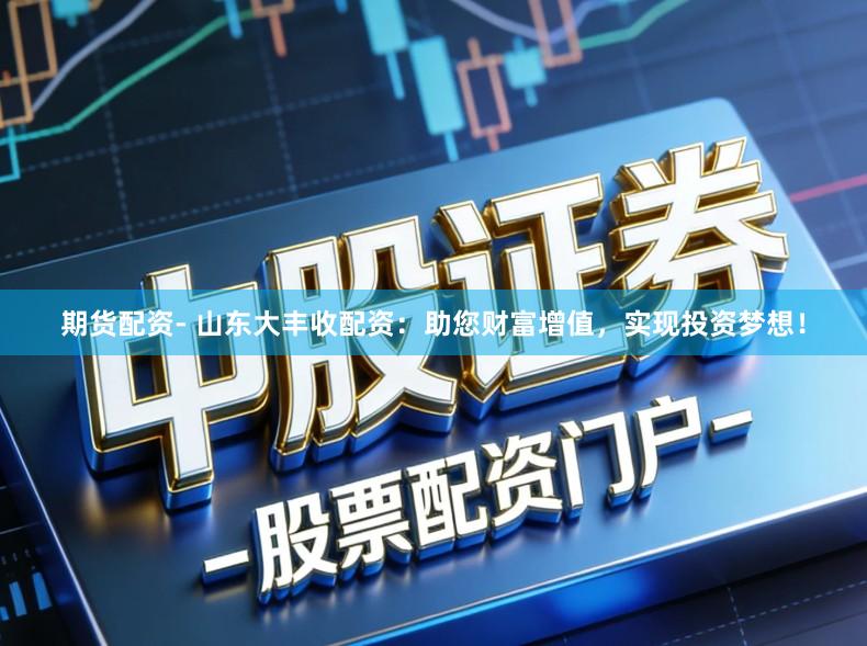 期货配资- 山东大丰收配资：助您财富增值，实现投资梦想！