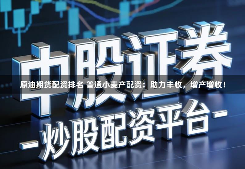 原油期货配资排名 普通小麦产配资：助力丰收，增产增收！