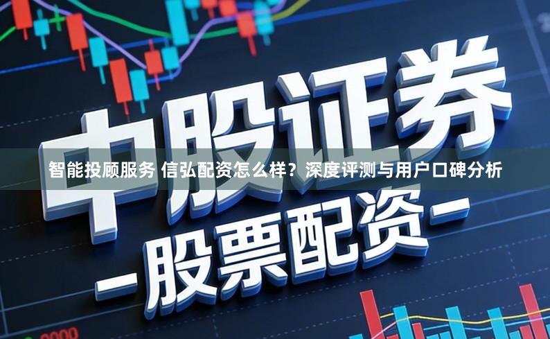 智能投顾服务 信弘配资怎么样？深度评测与用户口碑分析
