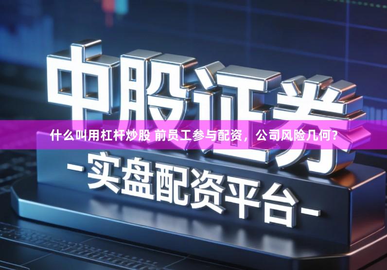 什么叫用杠杆炒股 前员工参与配资，公司风险几何？