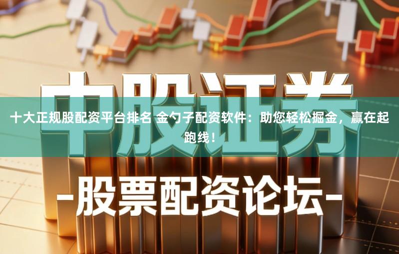 十大正规股配资平台排名 金勺子配资软件：助您轻松掘金，赢在起跑线！