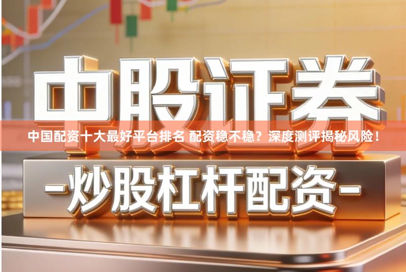 中国配资十大最好平台排名 配资稳不稳？深度测评揭秘风险！