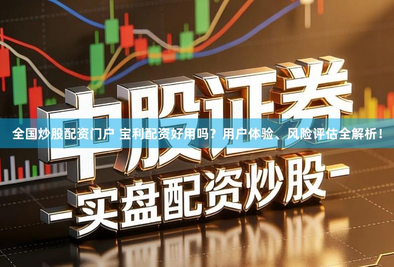 全国炒股配资门户 宝利配资好用吗？用户体验、风险评估全解析！