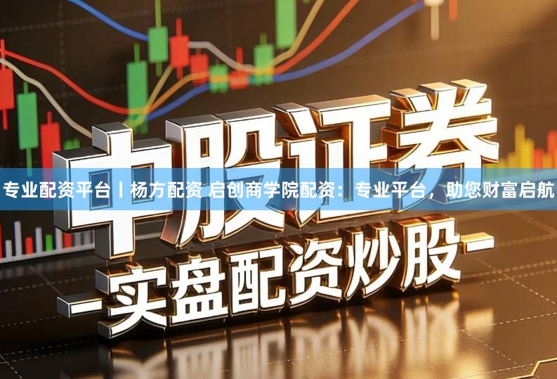 专业配资平台丨杨方配资 启创商学院配资：专业平台，助您财富启航