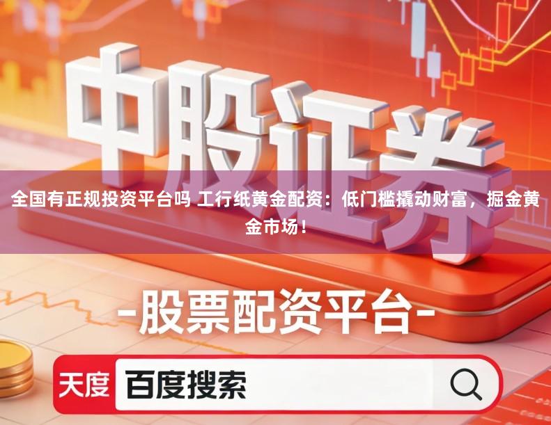 全国有正规投资平台吗 工行纸黄金配资：低门槛撬动财富，掘金黄金市场！