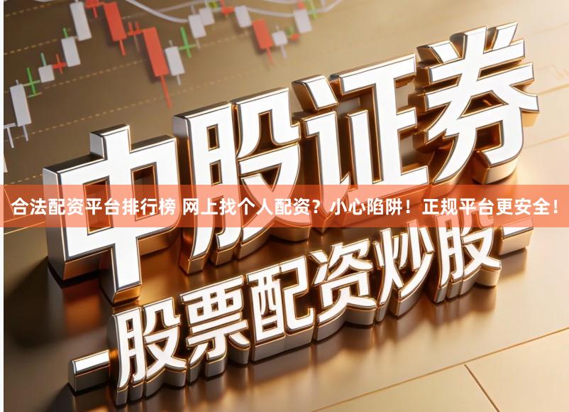 合法配资平台排行榜 网上找个人配资？小心陷阱！正规平台更安全！