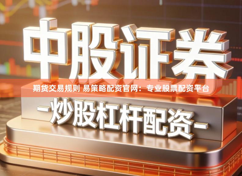 期货交易规则 易策略配资官网：专业股票配资平台