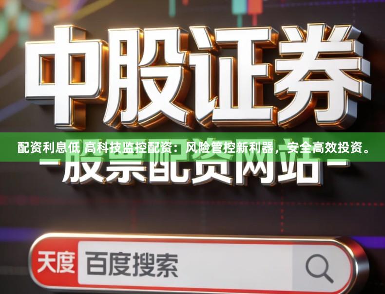 配资利息低 高科技监控配资：风险管控新利器，安全高效投资。