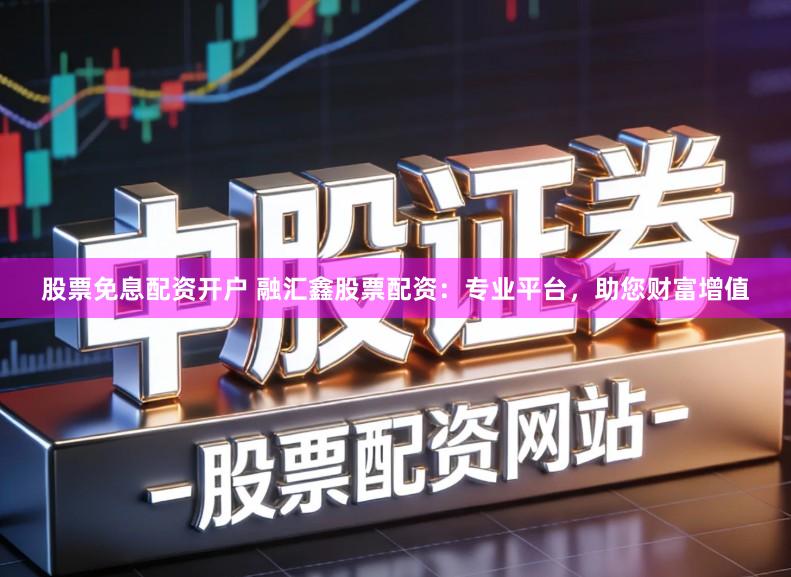 股票免息配资开户 融汇鑫股票配资：专业平台，助您财富增值