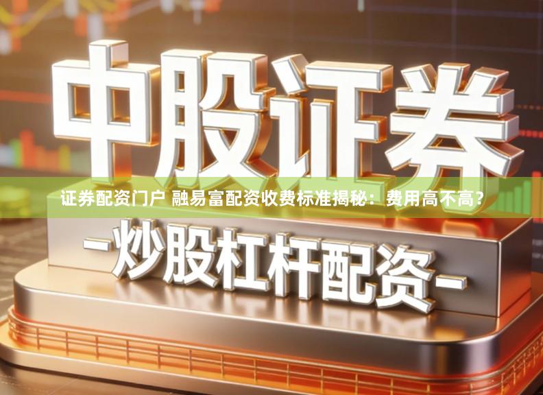 证券配资门户 融易富配资收费标准揭秘：费用高不高？