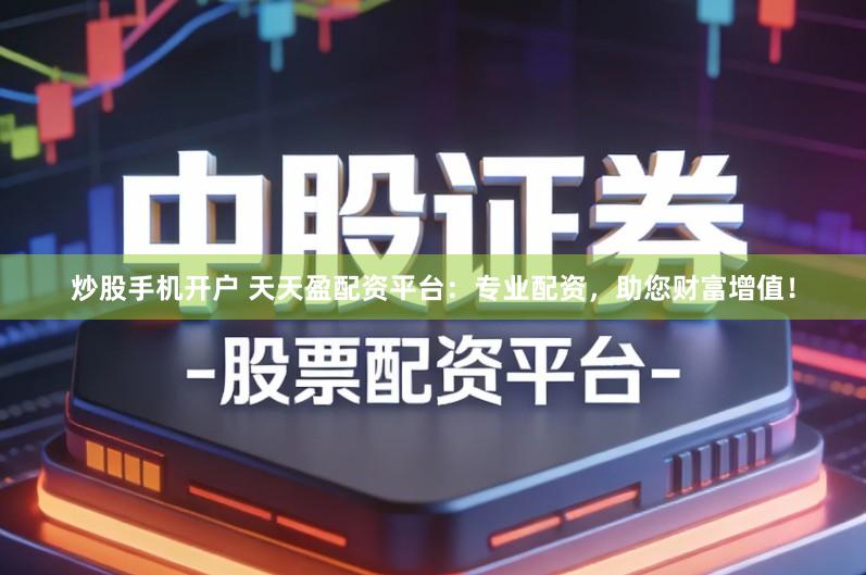 炒股手机开户 天天盈配资平台：专业配资，助您财富增值！