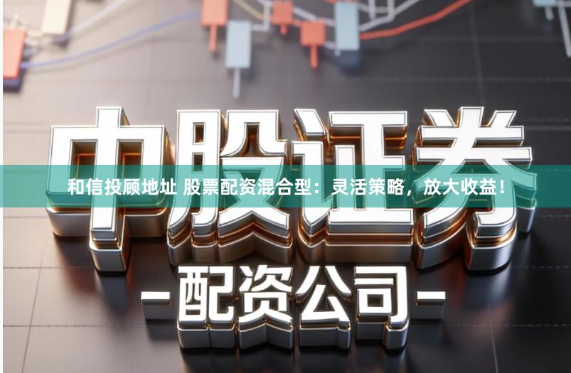 和信投顾地址 股票配资混合型：灵活策略，放大收益！