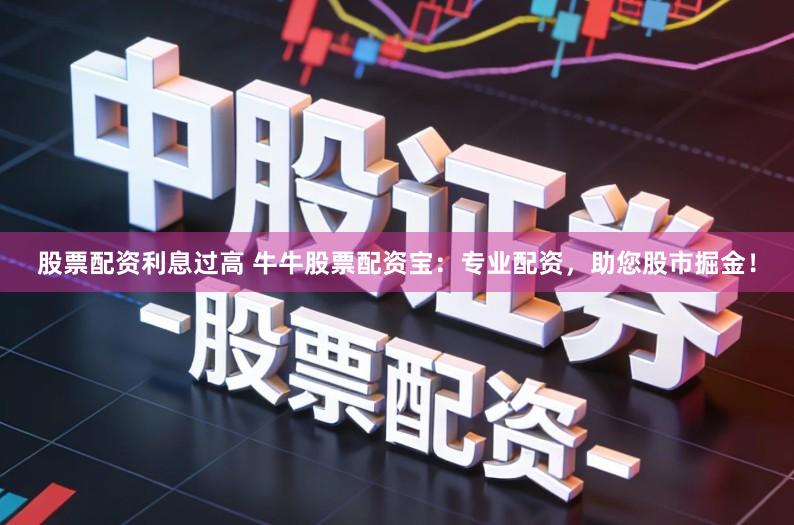 股票配资利息过高 牛牛股票配资宝：专业配资，助您股市掘金！
