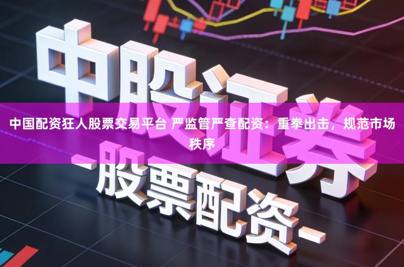 中国配资狂人股票交易平台 严监管严查配资：重拳出击，规范市场秩序