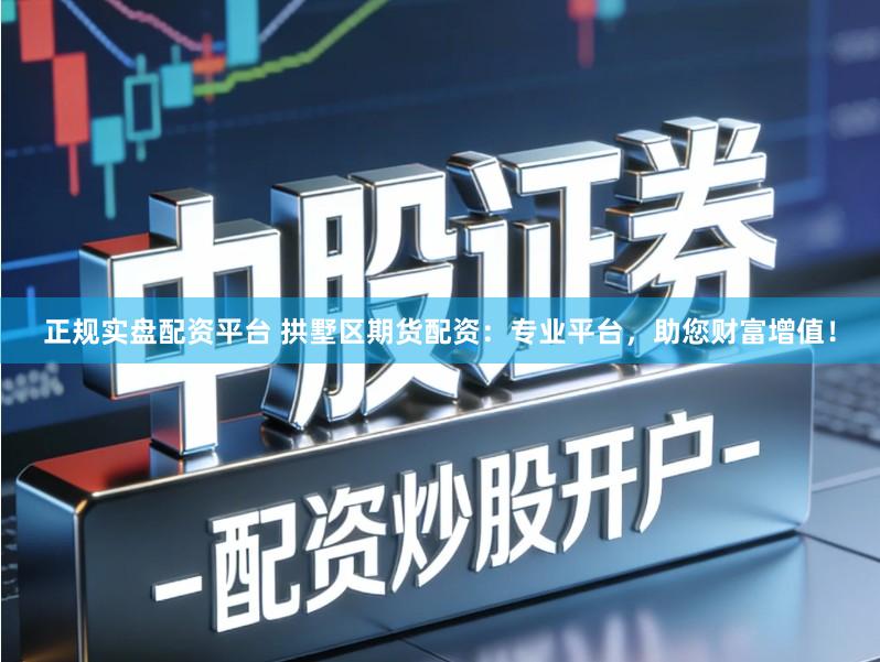 正规实盘配资平台 拱墅区期货配资：专业平台，助您财富增值！