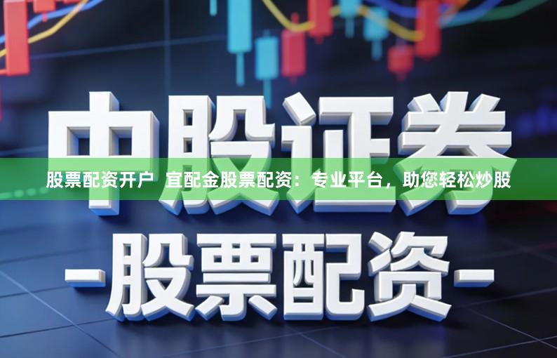 股票配资开户  宜配金股票配资：专业平台，助您轻松炒股