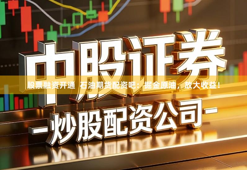 股票融资开通  石油期货配资吧：掘金原油，放大收益！