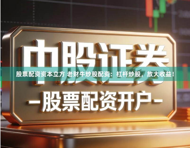 股票配资资本立方 老财牛炒股配资：杠杆炒股，放大收益！