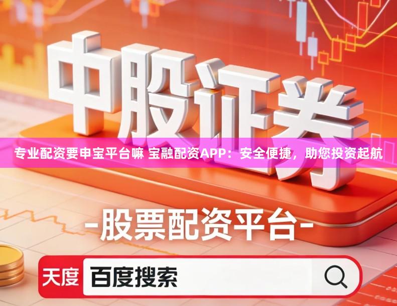 专业配资要申宝平台嘛 宝融配资APP：安全便捷，助您投资起航