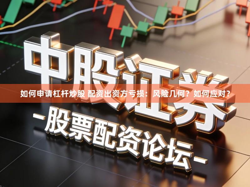 如何申请杠杆炒股 配资出资方亏损：风险几何？如何应对？