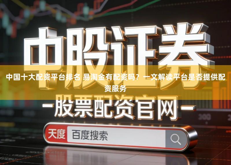 中国十大配资平台排名 易淘金有配资吗？一文解读平台是否提供配资服务