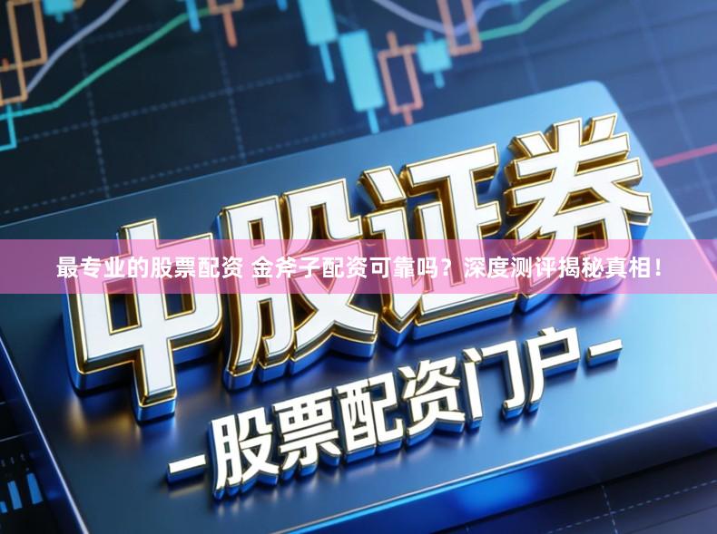 最专业的股票配资 金斧子配资可靠吗？深度测评揭秘真相！