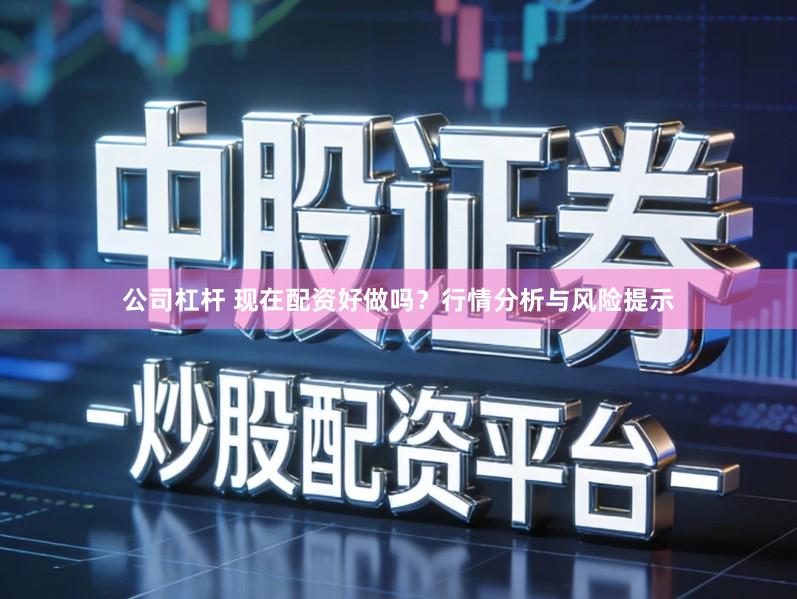 公司杠杆 现在配资好做吗？行情分析与风险提示