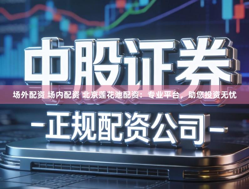 场外配资 场内配资 北京莲花池配资：专业平台，助您投资无忧