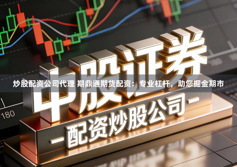 炒股配资公司代理 期鼎通期货配资：专业杠杆，助您掘金期市