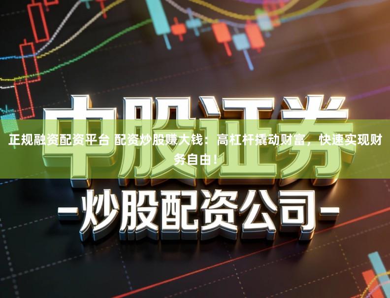 正规融资配资平台 配资炒股赚大钱：高杠杆撬动财富，快速实现财务自由！