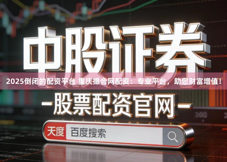2025倒闭的配资平台 重庆撮合网配资：专业平台，助您财富增值！