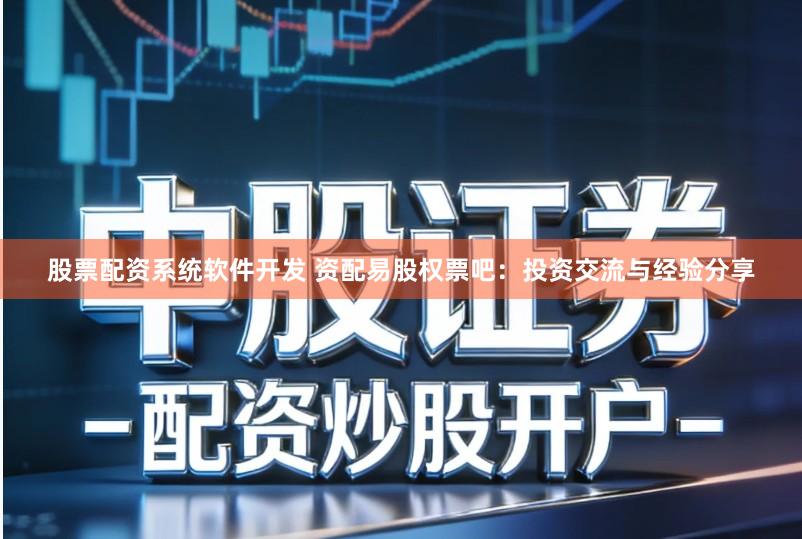 股票配资系统软件开发 资配易股权票吧：投资交流与经验分享