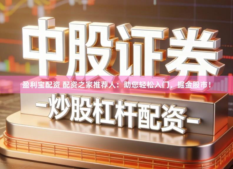 盈利宝配资 配资之家推荐人：助您轻松入门，掘金股市！