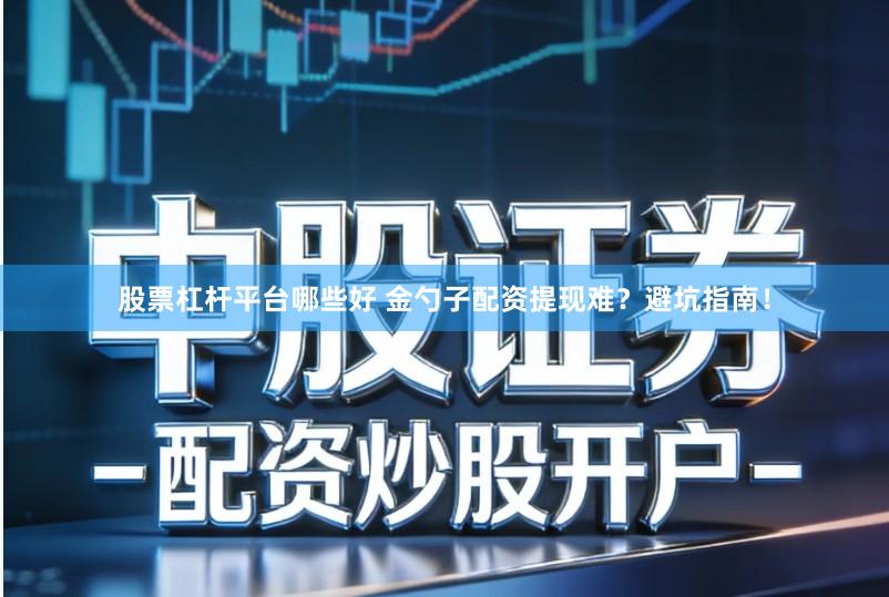 股票杠杆平台哪些好 金勺子配资提现难？避坑指南！