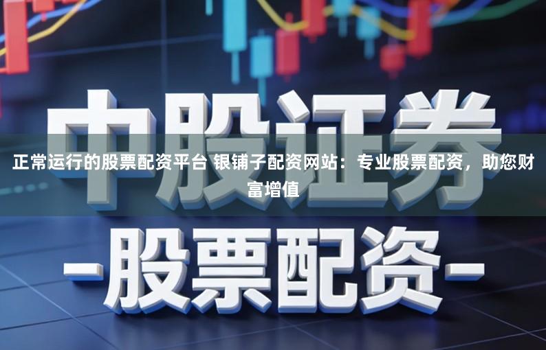 正常运行的股票配资平台 银铺子配资网站：专业股票配资，助您财富增值
