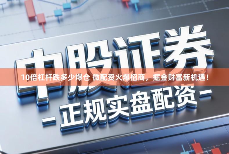 10倍杠杆跌多少爆仓 微配资火爆招商，掘金财富新机遇！