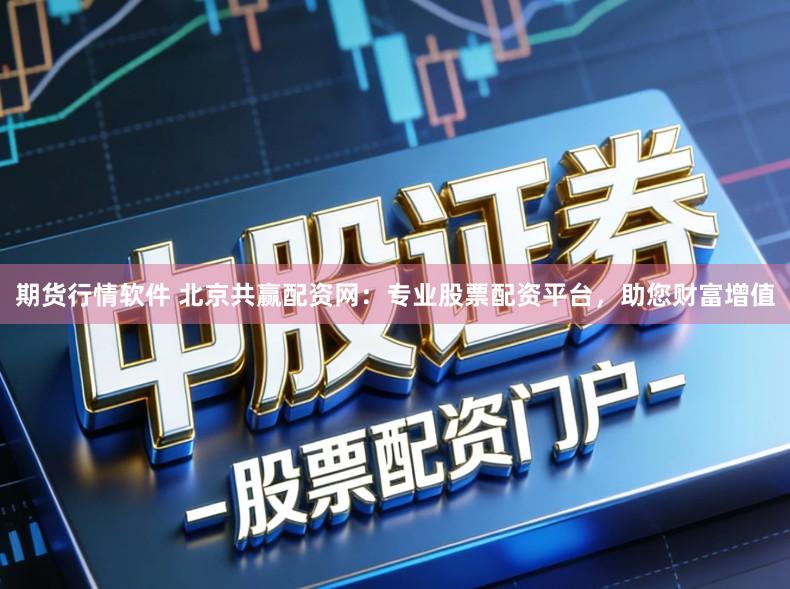期货行情软件 北京共赢配资网：专业股票配资平台，助您财富增值