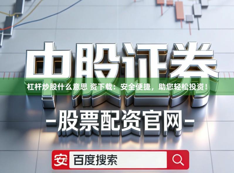 杠杆炒股什么意思 资下载：安全便捷，助您轻松投资！