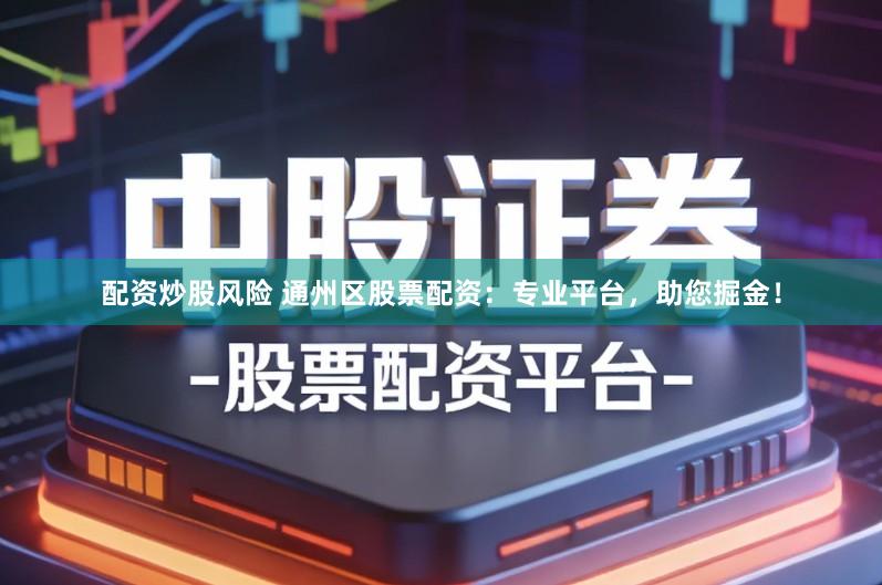 配资炒股风险 通州区股票配资：专业平台，助您掘金！