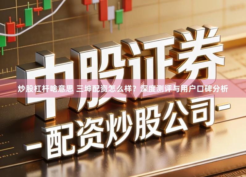 炒股杠杆啥意思 三坤配资怎么样？深度测评与用户口碑分析