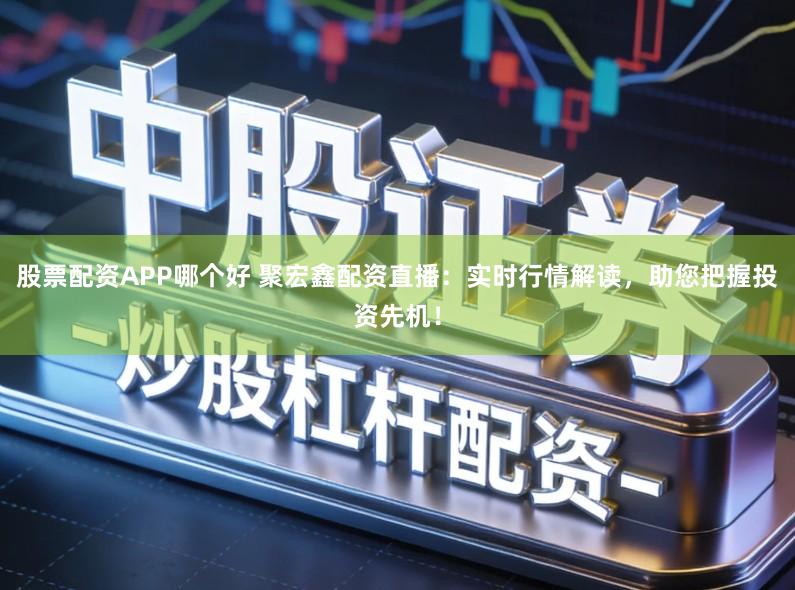 股票配资APP哪个好 聚宏鑫配资直播：实时行情解读，助您把握投资先机！