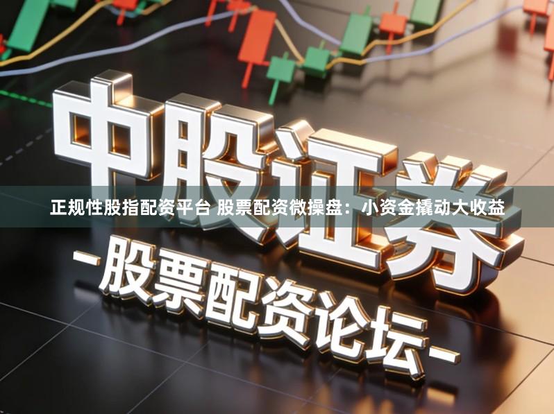 正规性股指配资平台 股票配资微操盘：小资金撬动大收益