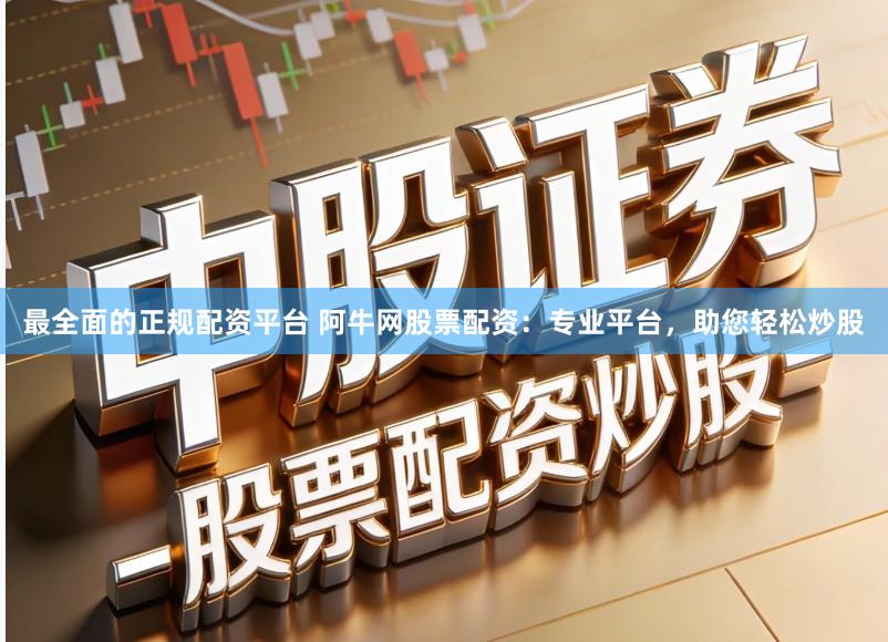 最全面的正规配资平台 阿牛网股票配资：专业平台，助您轻松炒股