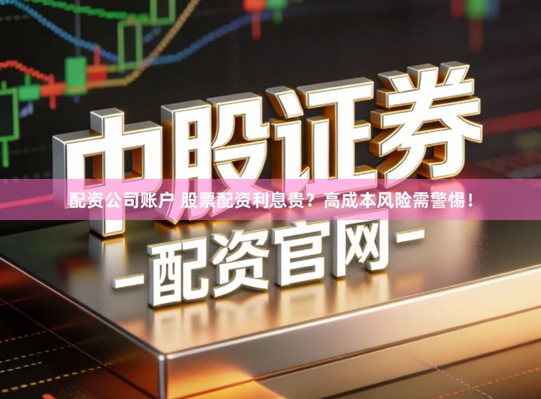 配资公司账户 股票配资利息贵？高成本风险需警惕！