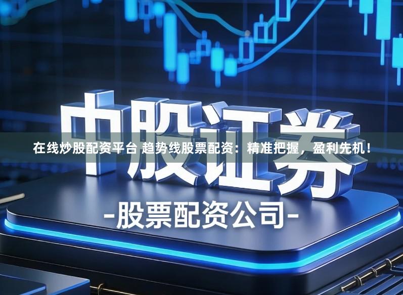 在线炒股配资平台 趋势线股票配资：精准把握，盈利先机！